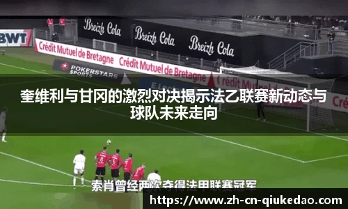 奎维利与甘冈的激烈对决揭示法乙联赛新动态与球队未来走向