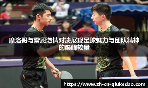 摩洛哥与雷恩激情对决展现足球魅力与团队精神的巅峰较量