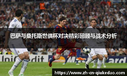 巴萨与桑托斯世俱杯对决精彩回顾与战术分析