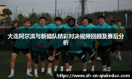 大连阿尔滨与新疆队精彩对决视频回顾及赛后分析